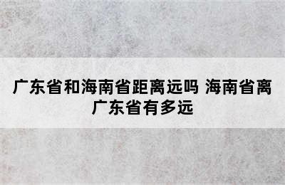 广东省和海南省距离远吗 海南省离广东省有多远